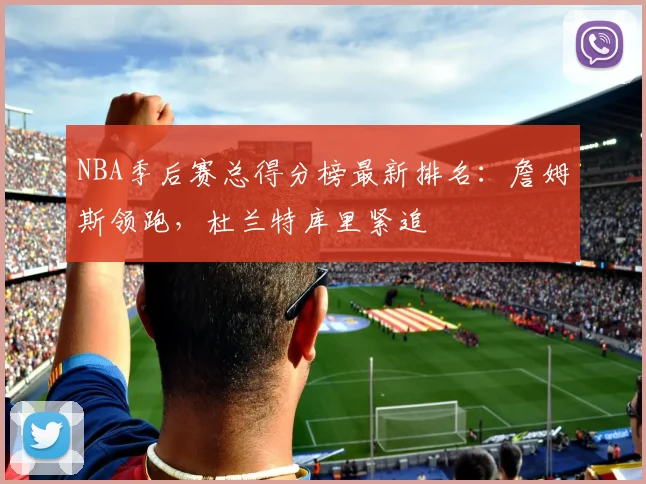 NBA季后赛总得分榜最新排名:詹姆斯领跑,杜兰特库里紧追