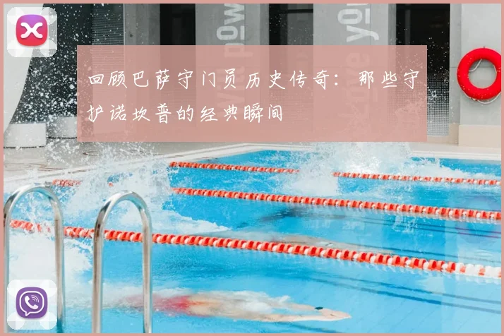 回顾巴萨守门员历史传奇：那些守护诺坎普的经典瞬间