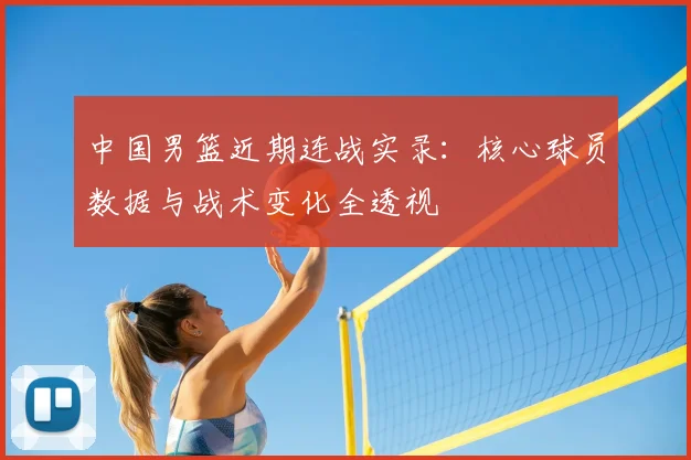 中国男篮近期连战实录:核心球员数据与战术变化全透视