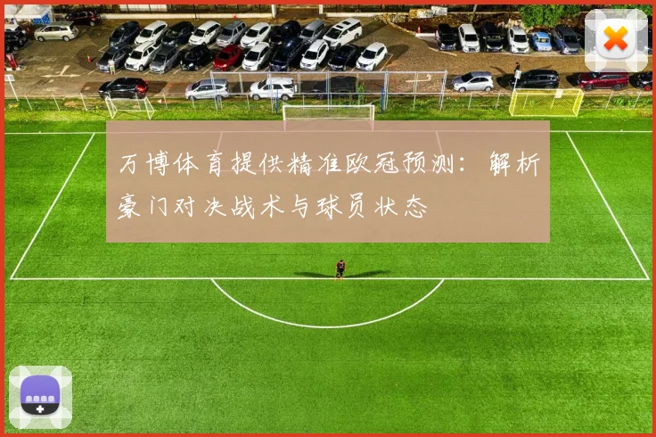 万博体育提供精准欧冠预测：解析豪门对决战术与球员状态