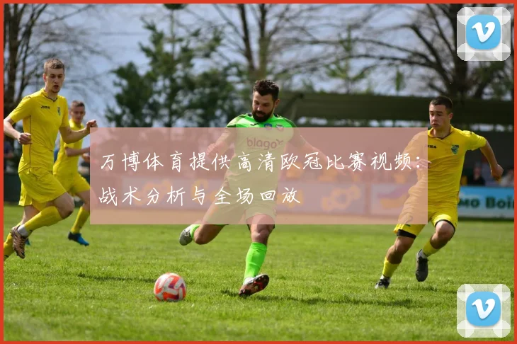 万博体育提供高清欧冠比赛视频：战术分析与全场回放