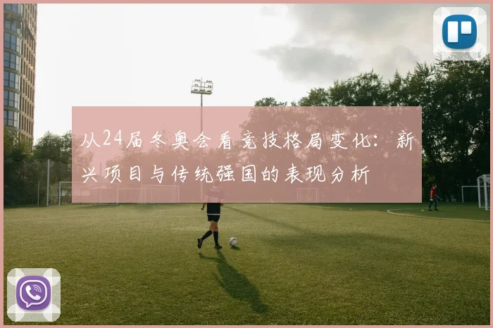 从24届冬奥会看竞技格局变化:新兴项目与传统强国的表现分析