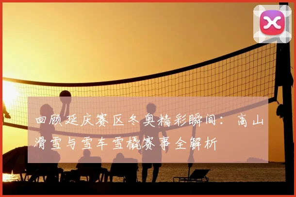 回顾延庆赛区冬奥精彩瞬间：高山滑雪与雪车雪橇赛事全解析