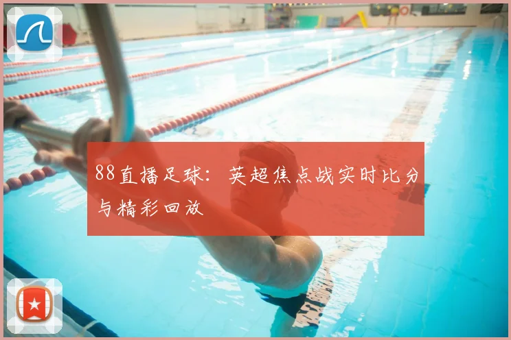 88直播足球：英超焦点战实时比分与精彩回放
