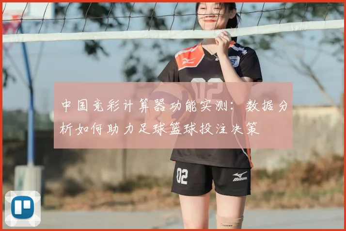 中国竞彩计算器功能实测：数据分析如何助力足球篮球投注决策