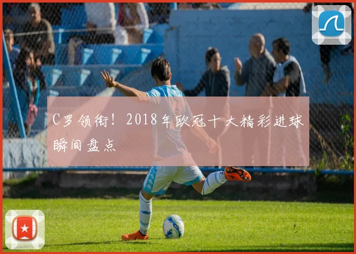 C罗领衔！2018年欧冠十大精彩进球瞬间盘点