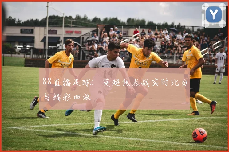 88直播足球：英超焦点战实时比分与精彩回放