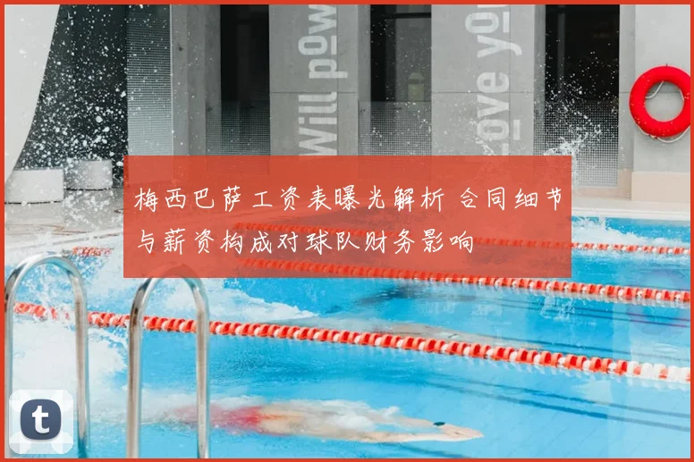 梅西巴萨工资表曝光解析 合同细节与薪资构成对球队财务影响