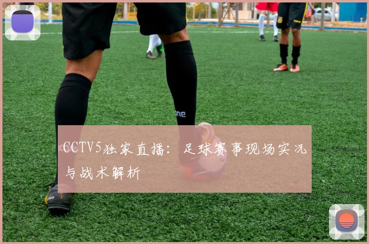 CCTV5独家直播：足球赛事现场实况与战术解析
