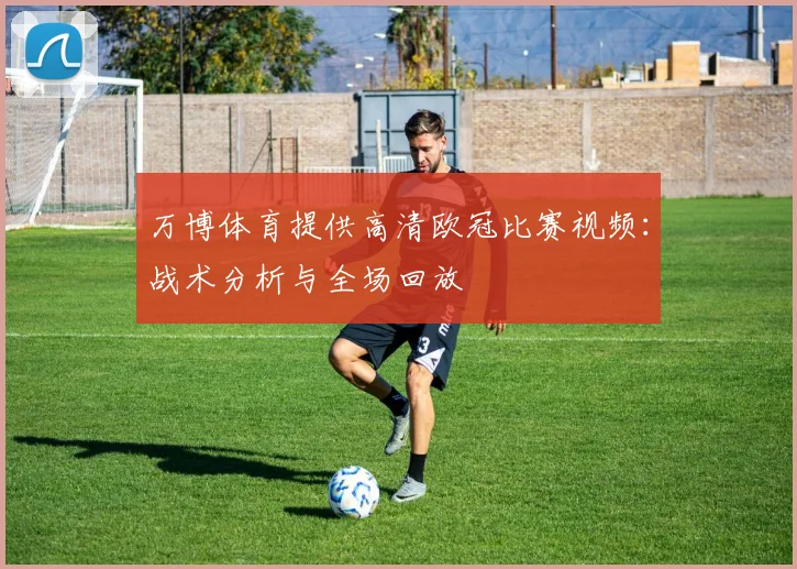 万博体育提供高清欧冠比赛视频：战术分析与全场回放