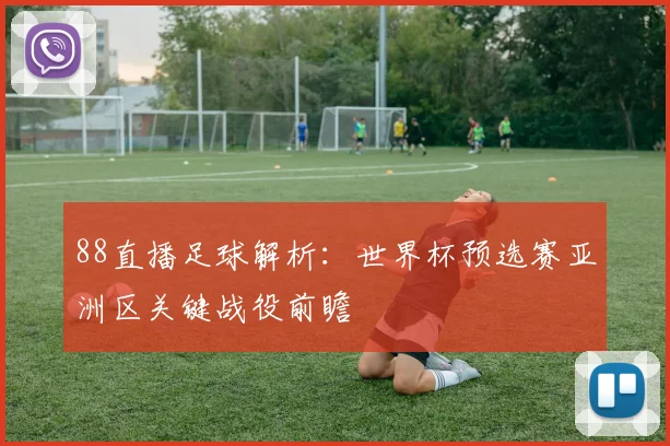 88直播足球解析：世界杯预选赛亚洲区关键战役前瞻