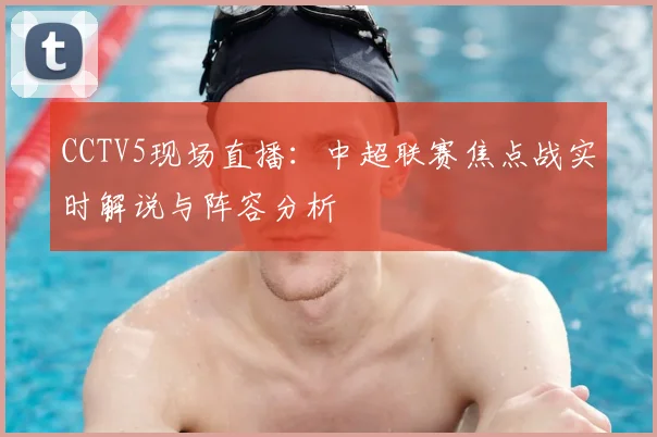 CCTV5现场直播：中超联赛焦点战实时解说与阵容分析