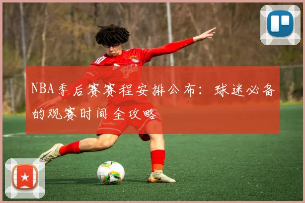 NBA季后赛赛程安排公布：球迷必备的观赛时间全攻略