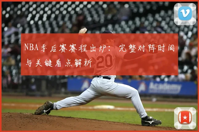 NBA季后赛赛程出炉：完整对阵时间与关键看点解析