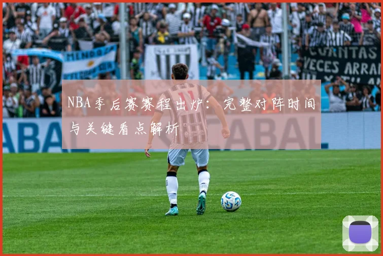 NBA季后赛赛程出炉：完整对阵时间与关键看点解析