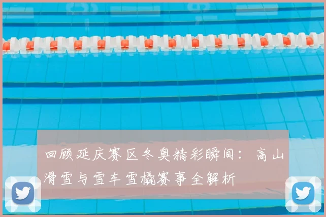 回顾延庆赛区冬奥精彩瞬间：高山滑雪与雪车雪橇赛事全解析